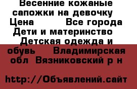 Весенние кожаные сапожки на девочку › Цена ­ 400 - Все города Дети и материнство » Детская одежда и обувь   . Владимирская обл.,Вязниковский р-н